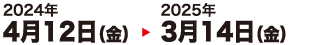 2024年4月12日（金）～2025年3月14日（金）
